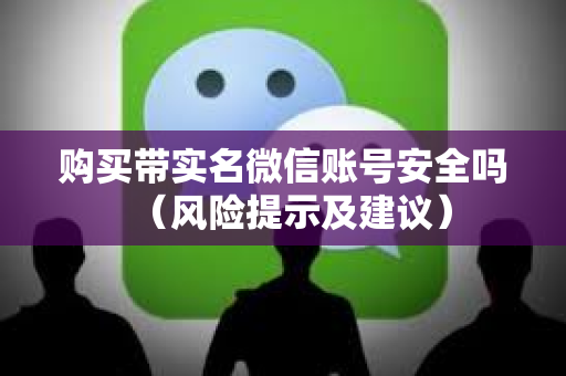 购买带实名微信账号安全吗（风险提示及建议）