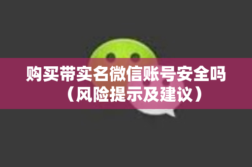 购买带实名微信账号安全吗（风险提示及建议）