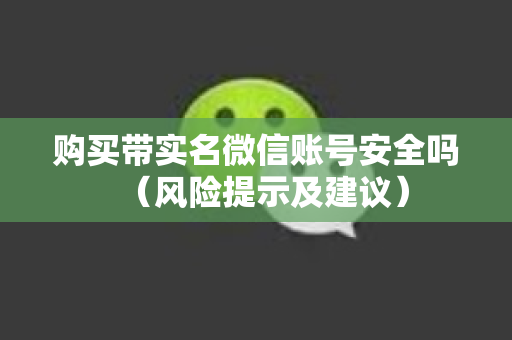 购买带实名微信账号安全吗（风险提示及建议）