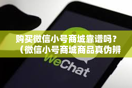 购买微信小号商城靠谱吗？（微信小号商城商品真伪辨别）