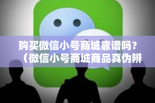 购买微信小号商城靠谱吗？（微信小号商城商品真伪辨别）