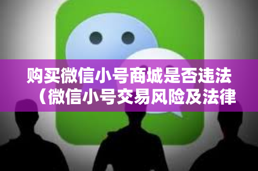 购买微信小号商城是否违法（微信小号交易风险及法律责任）