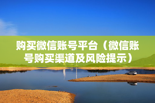 购买微信账号平台（微信账号购买渠道及风险提示）