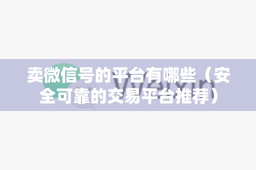 卖微信号的平台有哪些（安全可靠的交易平台推荐）