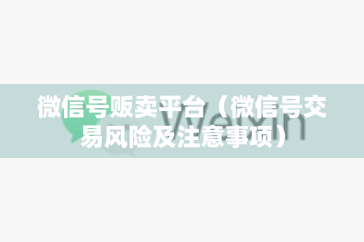 微信号贩卖平台（微信号交易风险及注意事项）