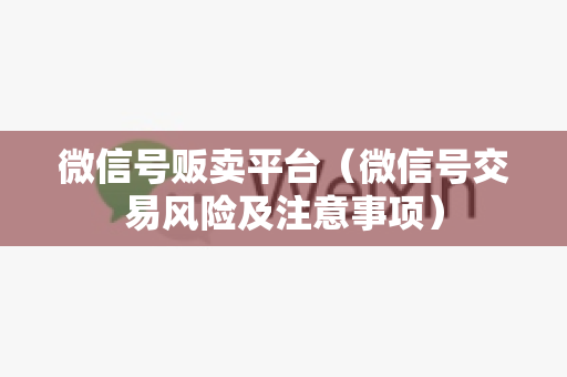 微信号贩卖平台（微信号交易风险及注意事项）