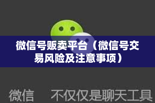 微信号贩卖平台（微信号交易风险及注意事项）