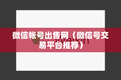 微信帐号出售网（微信号交易平台推荐）