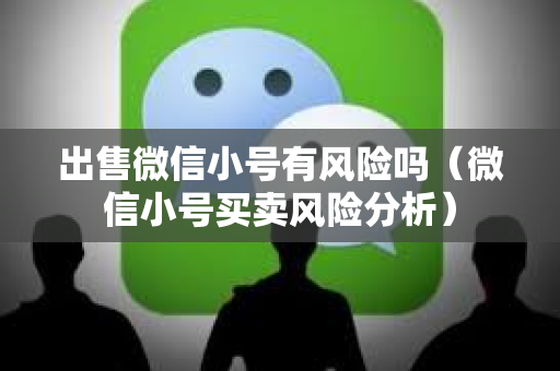 出售微信小号有风险吗（微信小号买卖风险分析）