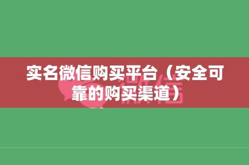 实名微信购买平台（安全可靠的购买渠道）