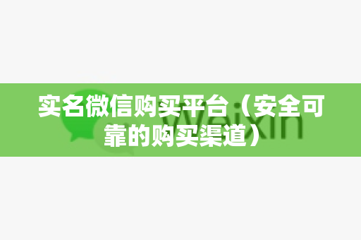 实名微信购买平台（安全可靠的购买渠道）