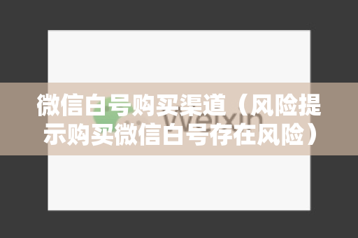 微信白号购买渠道（风险提示购买微信白号存在风险）