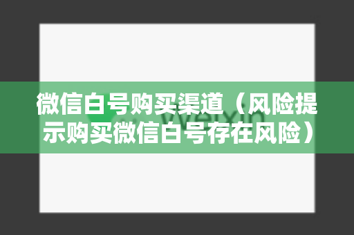 微信白号购买渠道（风险提示购买微信白号存在风险）