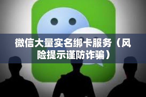 微信大量实名绑卡服务（风险提示谨防诈骗）