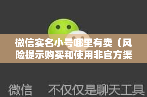 微信实名小号哪里有卖（风险提示购买和使用非官方渠道的微信账号存在风险）