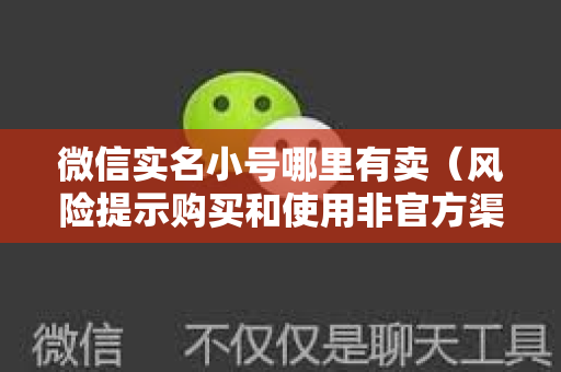 微信实名小号哪里有卖（风险提示购买和使用非官方渠道的微信账号存在风险）