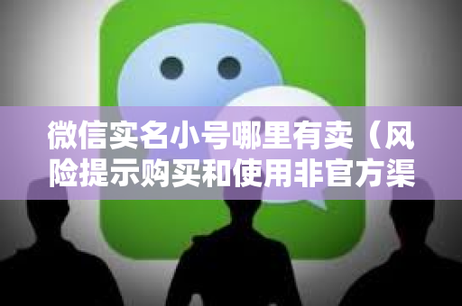 微信实名小号哪里有卖（风险提示购买和使用非官方渠道的微信账号存在风险）
