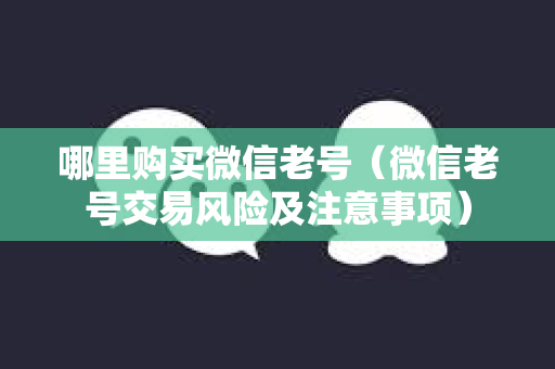哪里购买微信老号（微信老号交易风险及注意事项）