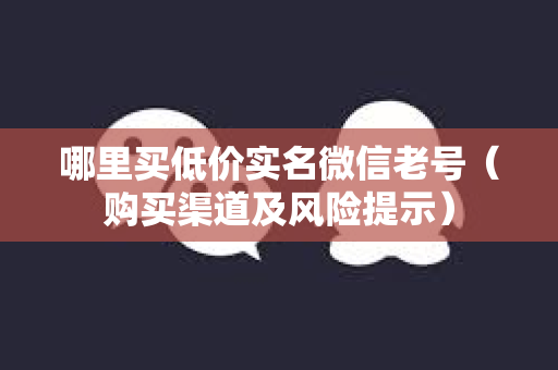 哪里买低价实名微信老号（购买渠道及风险提示）
