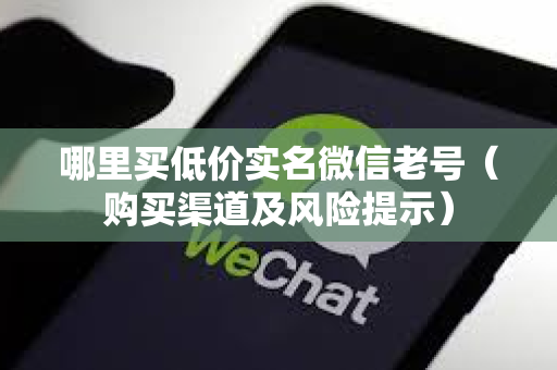 哪里买低价实名微信老号（购买渠道及风险提示）