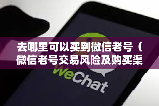去哪里可以买到微信老号（微信老号交易风险及购买渠道）