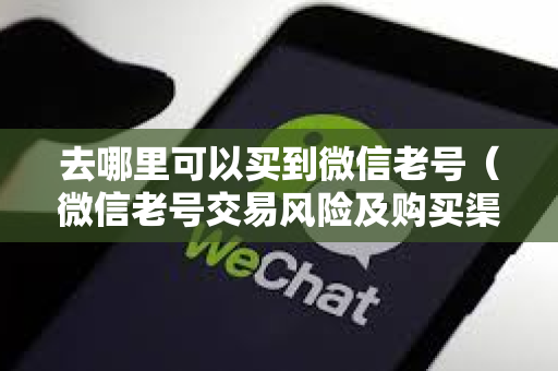 去哪里可以买到微信老号（微信老号交易风险及购买渠道）