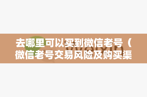 去哪里可以买到微信老号（微信老号交易风险及购买渠道）