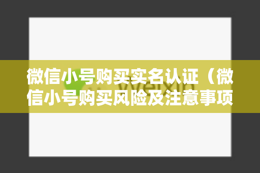 微信小号购买实名认证（微信小号购买风险及注意事项）
