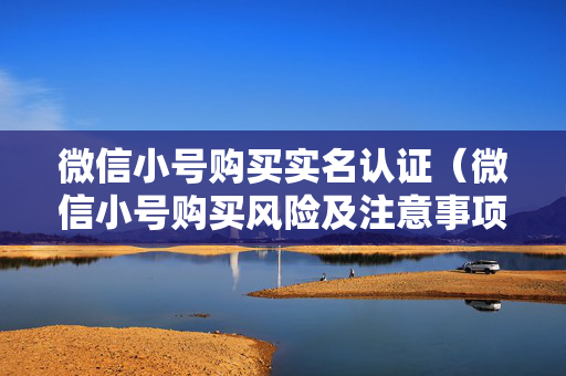微信小号购买实名认证（微信小号购买风险及注意事项）