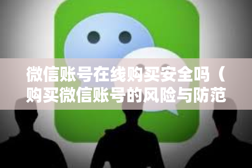 微信账号在线购买安全吗（购买微信账号的风险与防范）