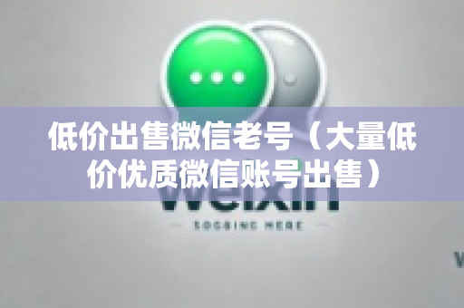 低价出售微信老号（大量低价优质微信账号出售）