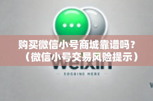 购买微信小号商城靠谱吗？（微信小号交易风险提示）
