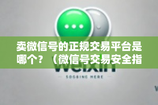 卖微信号的正规交易平台是哪个？（微信号交易安全指南）