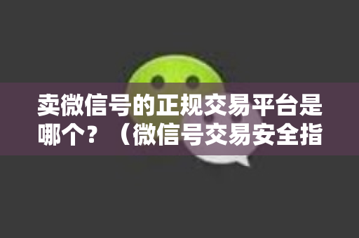 卖微信号的正规交易平台是哪个？（微信号交易安全指南）