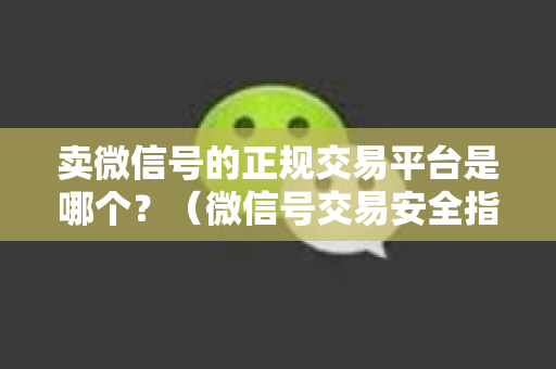 卖微信号的正规交易平台是哪个？（微信号交易安全指南）