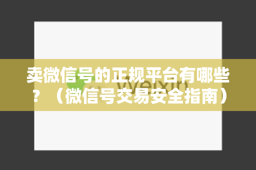 卖微信号的正规平台有哪些？（微信号交易安全指南）