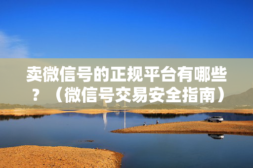 卖微信号的正规平台有哪些？（微信号交易安全指南）