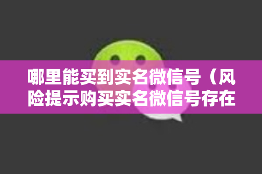 哪里能买到实名微信号（风险提示购买实名微信号存在法律风险）