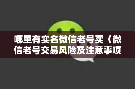哪里有实名微信老号买（微信老号交易风险及注意事项）