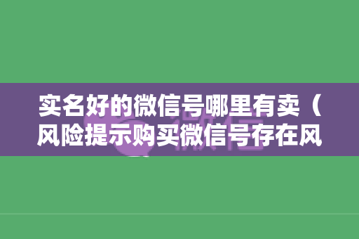 实名好的微信号哪里有卖（风险提示购买微信号存在风险）