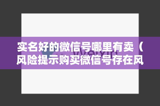 实名好的微信号哪里有卖（风险提示购买微信号存在风险）
