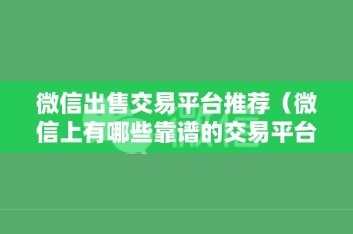 微信出售交易平台推荐（微信上有哪些靠谱的交易平台）