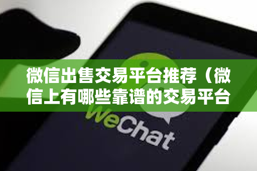 微信出售交易平台推荐（微信上有哪些靠谱的交易平台）